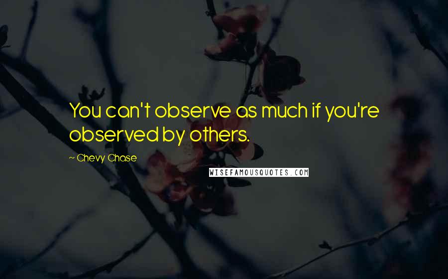 Chevy Chase Quotes: You can't observe as much if you're observed by others.