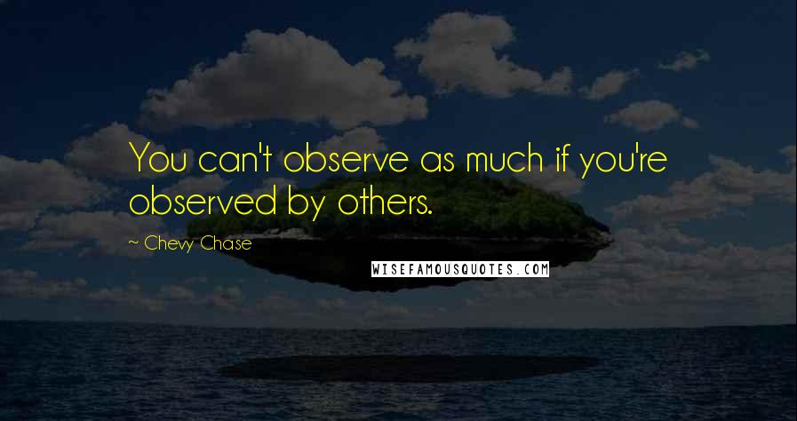 Chevy Chase Quotes: You can't observe as much if you're observed by others.