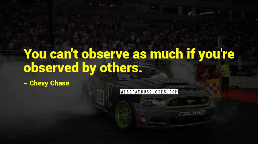 Chevy Chase Quotes: You can't observe as much if you're observed by others.