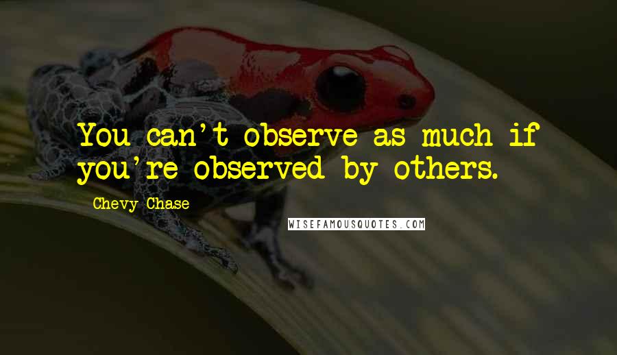 Chevy Chase Quotes: You can't observe as much if you're observed by others.