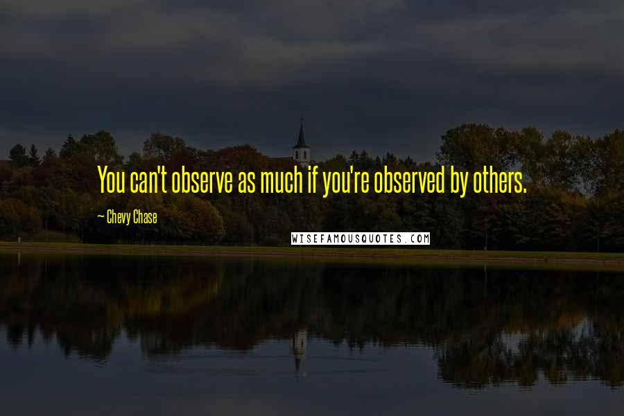 Chevy Chase Quotes: You can't observe as much if you're observed by others.