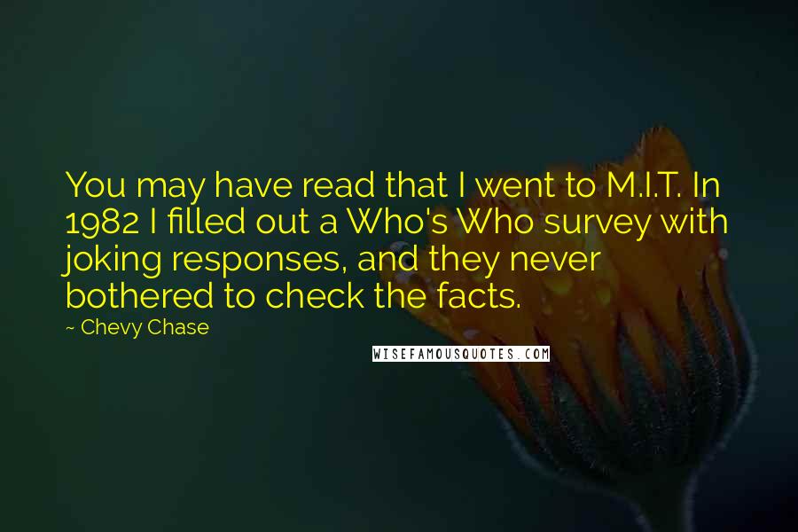 Chevy Chase Quotes: You may have read that I went to M.I.T. In 1982 I filled out a Who's Who survey with joking responses, and they never bothered to check the facts.
