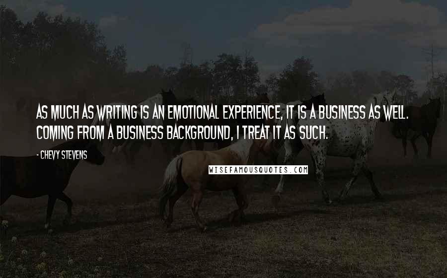 Chevy Stevens Quotes: As much as writing is an emotional experience, it is a business as well. Coming from a business background, I treat it as such.