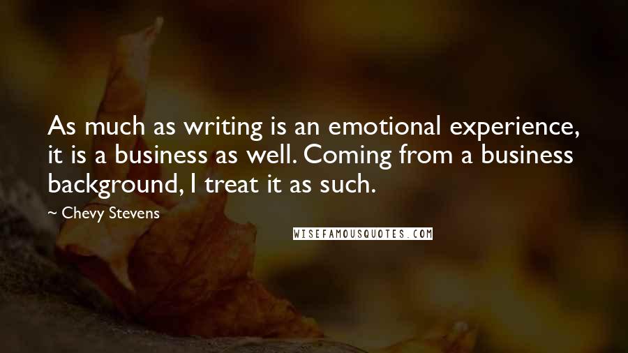 Chevy Stevens Quotes: As much as writing is an emotional experience, it is a business as well. Coming from a business background, I treat it as such.