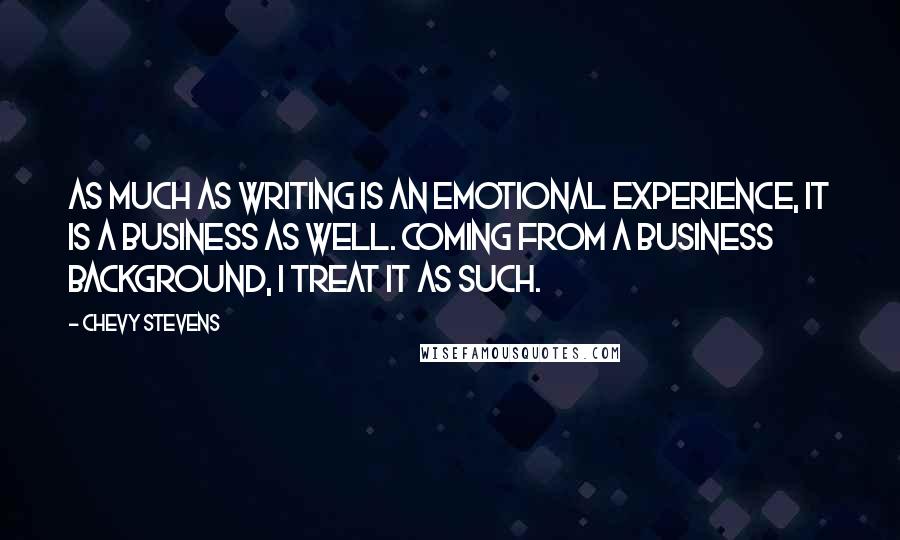 Chevy Stevens Quotes: As much as writing is an emotional experience, it is a business as well. Coming from a business background, I treat it as such.