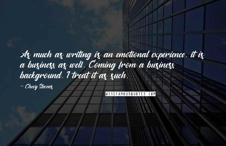 Chevy Stevens Quotes: As much as writing is an emotional experience, it is a business as well. Coming from a business background, I treat it as such.