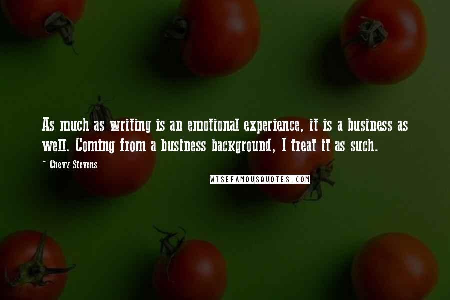 Chevy Stevens Quotes: As much as writing is an emotional experience, it is a business as well. Coming from a business background, I treat it as such.