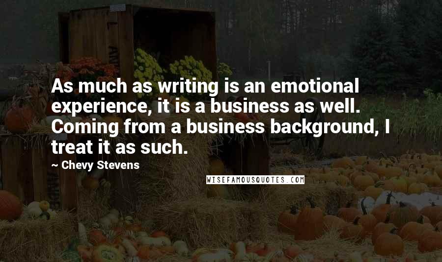 Chevy Stevens Quotes: As much as writing is an emotional experience, it is a business as well. Coming from a business background, I treat it as such.