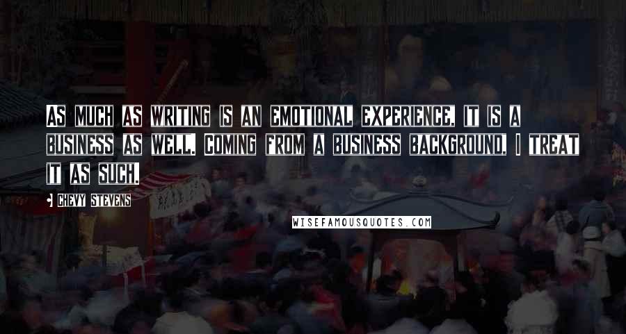 Chevy Stevens Quotes: As much as writing is an emotional experience, it is a business as well. Coming from a business background, I treat it as such.