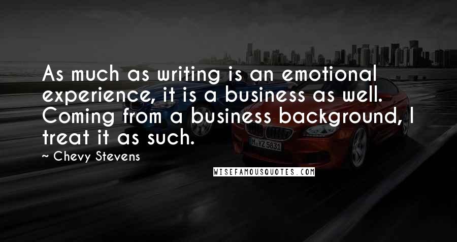 Chevy Stevens Quotes: As much as writing is an emotional experience, it is a business as well. Coming from a business background, I treat it as such.