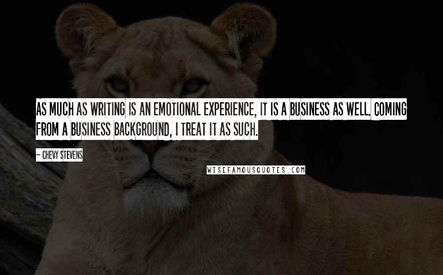 Chevy Stevens Quotes: As much as writing is an emotional experience, it is a business as well. Coming from a business background, I treat it as such.