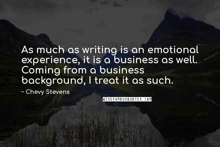 Chevy Stevens Quotes: As much as writing is an emotional experience, it is a business as well. Coming from a business background, I treat it as such.