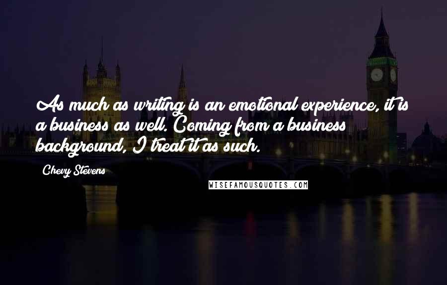 Chevy Stevens Quotes: As much as writing is an emotional experience, it is a business as well. Coming from a business background, I treat it as such.