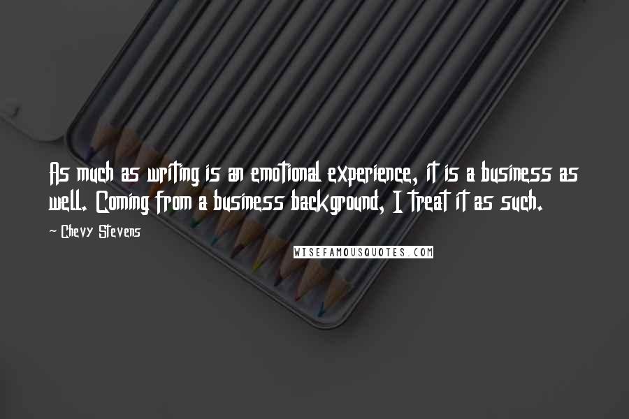 Chevy Stevens Quotes: As much as writing is an emotional experience, it is a business as well. Coming from a business background, I treat it as such.