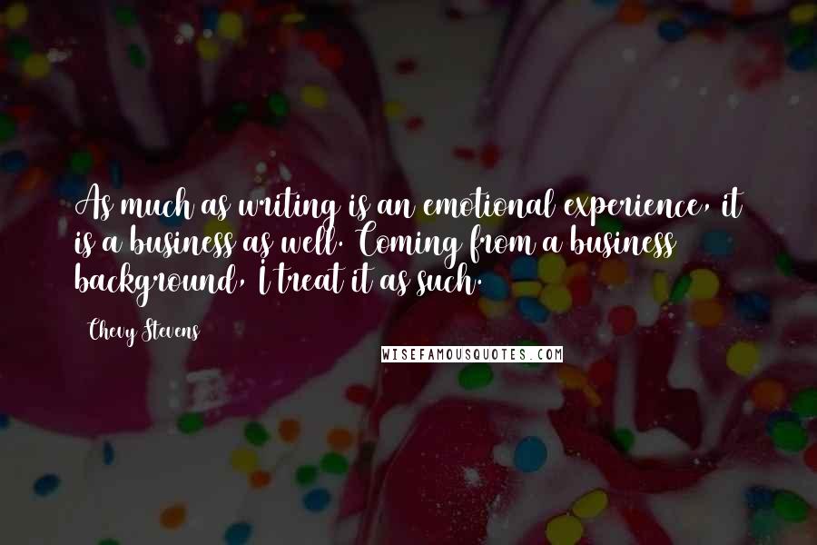 Chevy Stevens Quotes: As much as writing is an emotional experience, it is a business as well. Coming from a business background, I treat it as such.