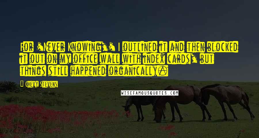 Chevy Stevens Quotes: For 'Never Knowing,' I outlined it and then blocked it out on my office wall with index cards, but things still happened organically.