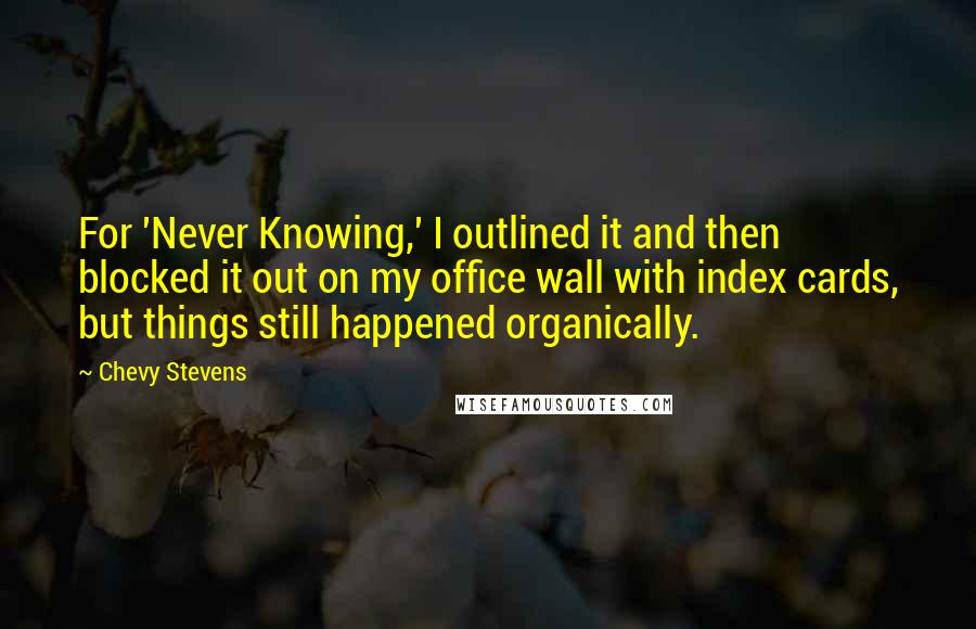 Chevy Stevens Quotes: For 'Never Knowing,' I outlined it and then blocked it out on my office wall with index cards, but things still happened organically.