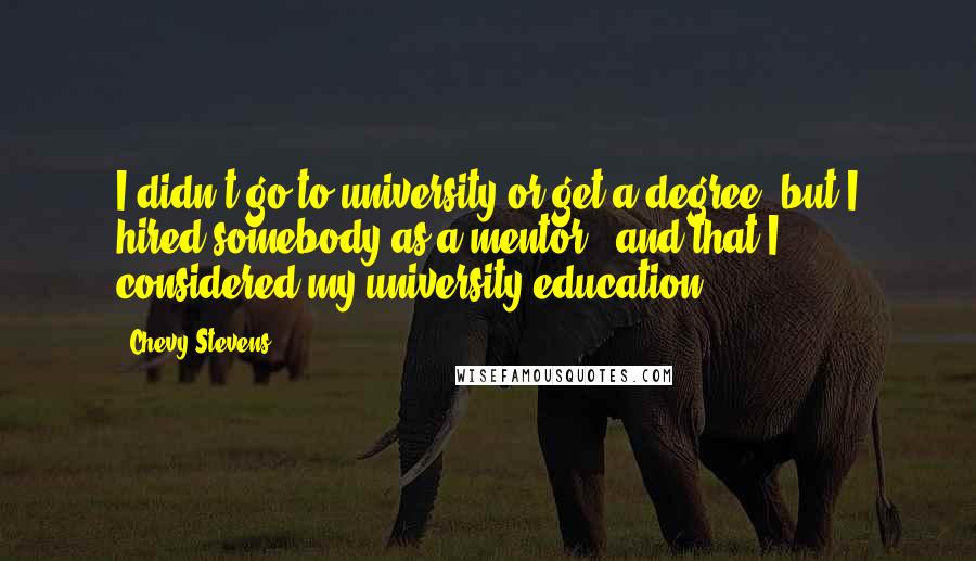 Chevy Stevens Quotes: I didn't go to university or get a degree, but I hired somebody as a mentor - and that I considered my university education.