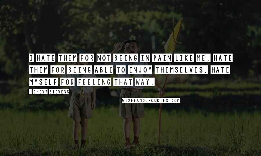 Chevy Stevens Quotes: I hate them for not being in pain like me, hate them for being able to enjoy themselves. Hate myself for feeling that way.