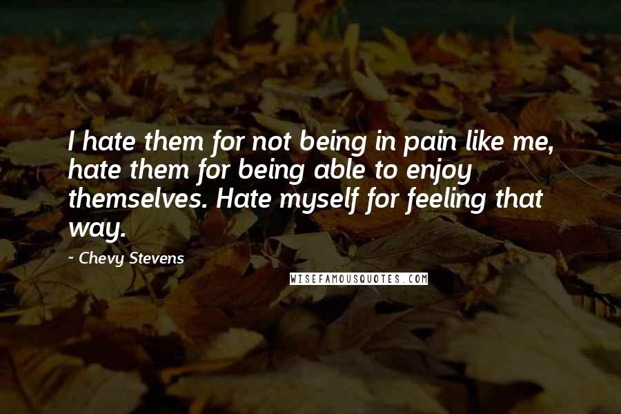 Chevy Stevens Quotes: I hate them for not being in pain like me, hate them for being able to enjoy themselves. Hate myself for feeling that way.