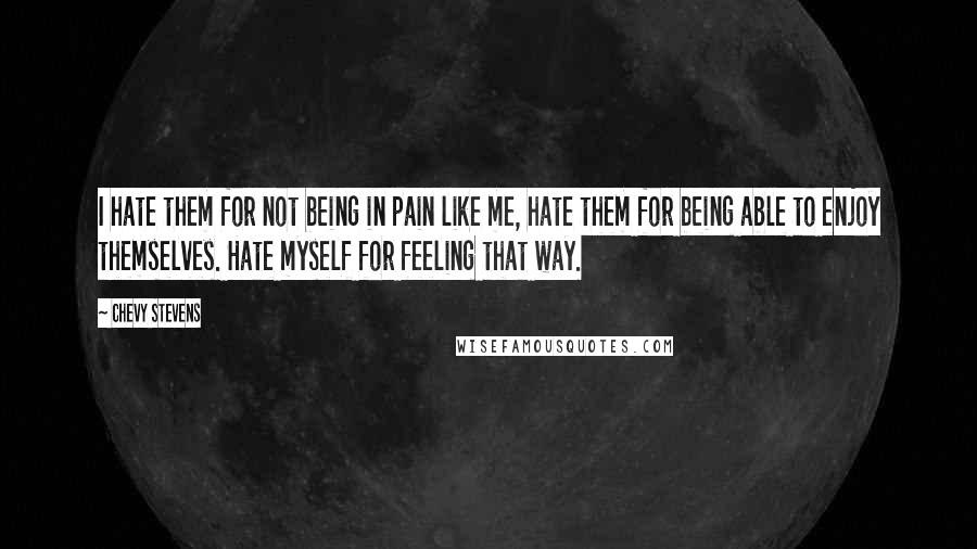 Chevy Stevens Quotes: I hate them for not being in pain like me, hate them for being able to enjoy themselves. Hate myself for feeling that way.