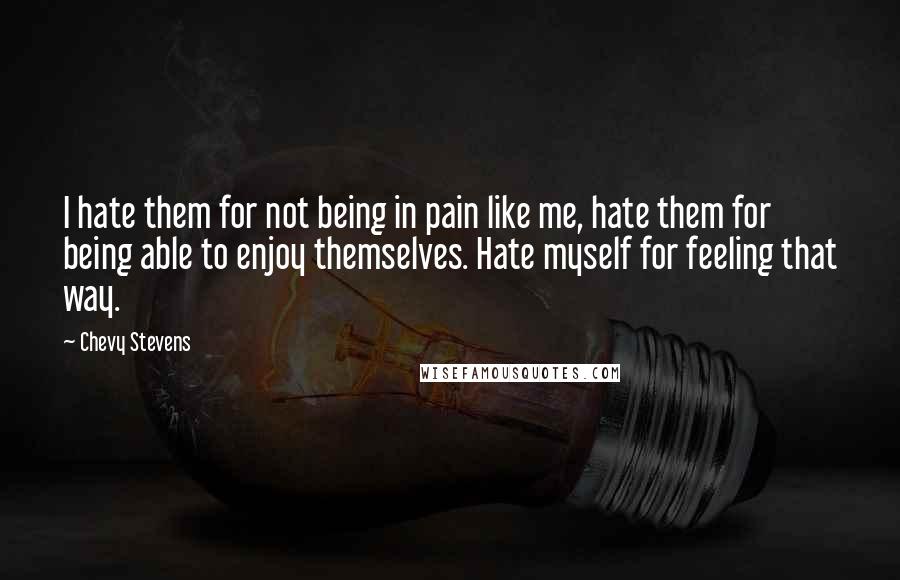 Chevy Stevens Quotes: I hate them for not being in pain like me, hate them for being able to enjoy themselves. Hate myself for feeling that way.