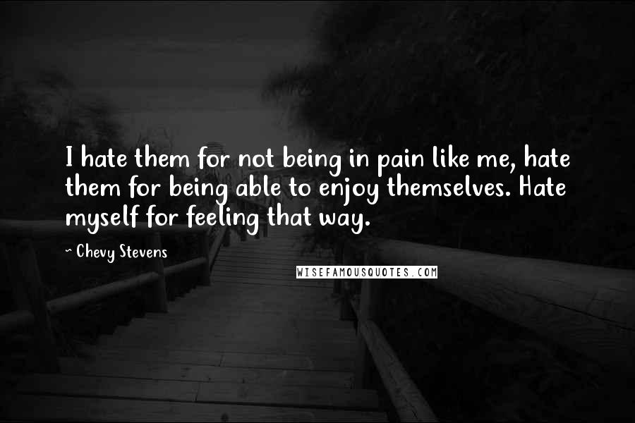 Chevy Stevens Quotes: I hate them for not being in pain like me, hate them for being able to enjoy themselves. Hate myself for feeling that way.