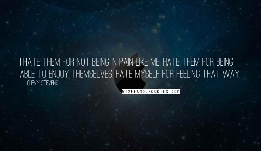 Chevy Stevens Quotes: I hate them for not being in pain like me, hate them for being able to enjoy themselves. Hate myself for feeling that way.