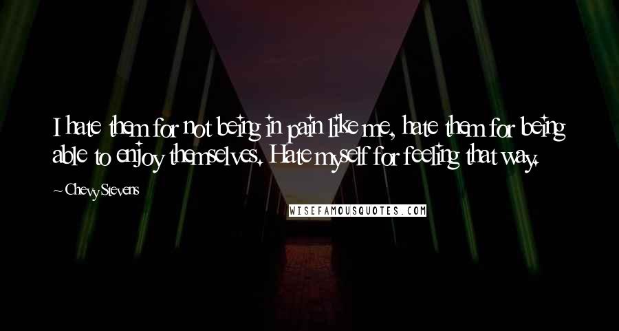 Chevy Stevens Quotes: I hate them for not being in pain like me, hate them for being able to enjoy themselves. Hate myself for feeling that way.