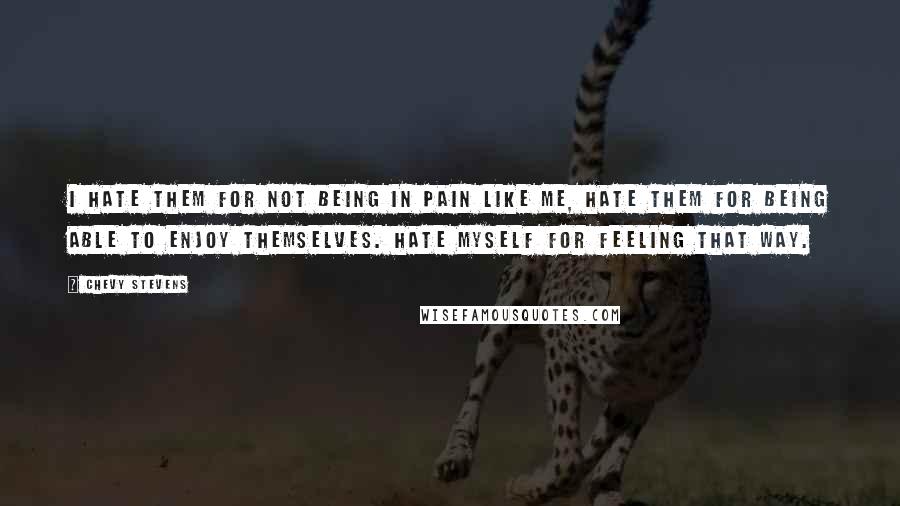 Chevy Stevens Quotes: I hate them for not being in pain like me, hate them for being able to enjoy themselves. Hate myself for feeling that way.