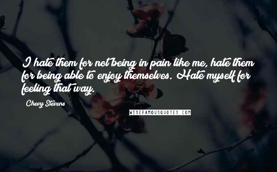 Chevy Stevens Quotes: I hate them for not being in pain like me, hate them for being able to enjoy themselves. Hate myself for feeling that way.