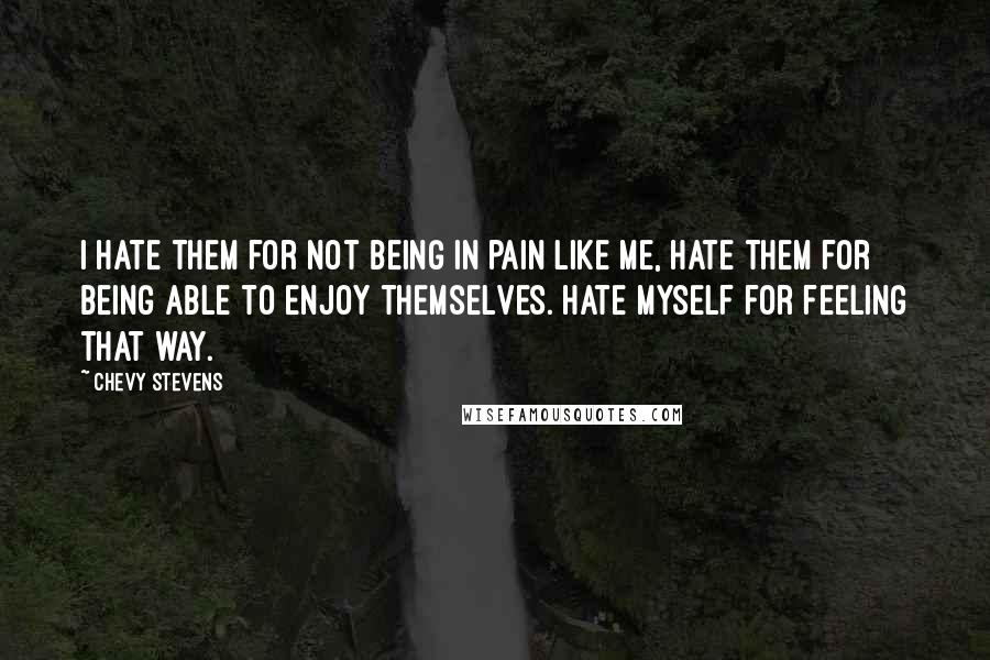 Chevy Stevens Quotes: I hate them for not being in pain like me, hate them for being able to enjoy themselves. Hate myself for feeling that way.