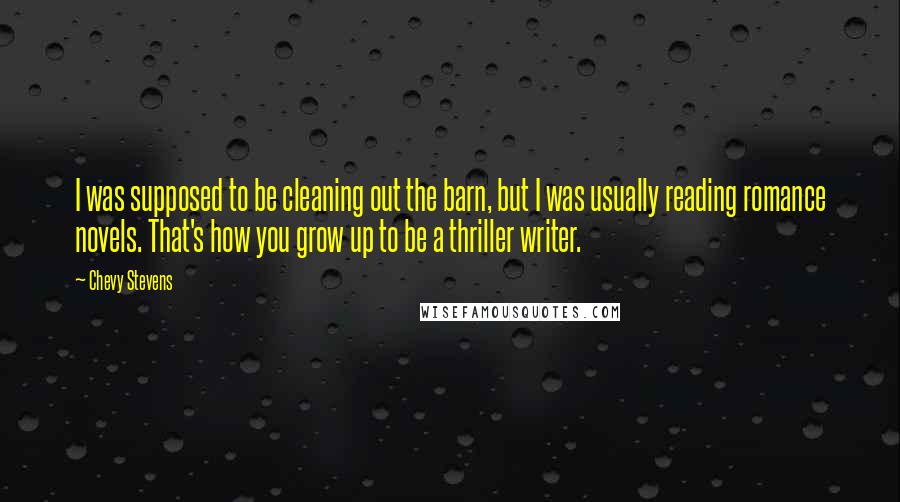 Chevy Stevens Quotes: I was supposed to be cleaning out the barn, but I was usually reading romance novels. That's how you grow up to be a thriller writer.