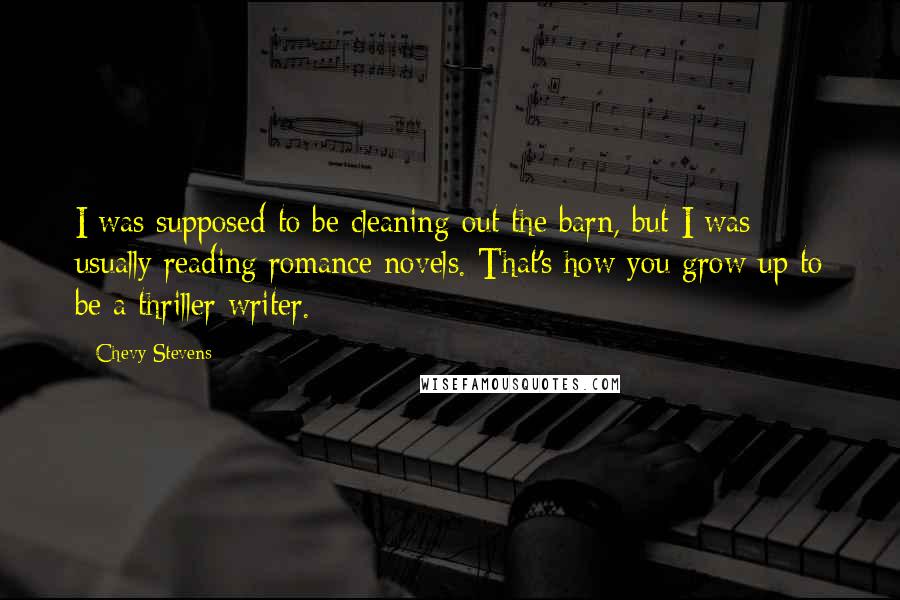 Chevy Stevens Quotes: I was supposed to be cleaning out the barn, but I was usually reading romance novels. That's how you grow up to be a thriller writer.