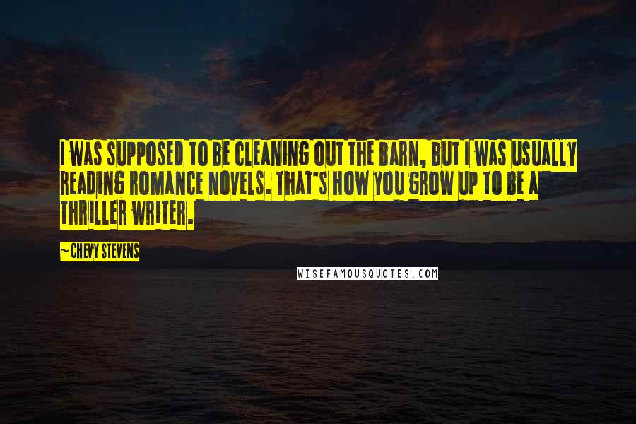 Chevy Stevens Quotes: I was supposed to be cleaning out the barn, but I was usually reading romance novels. That's how you grow up to be a thriller writer.