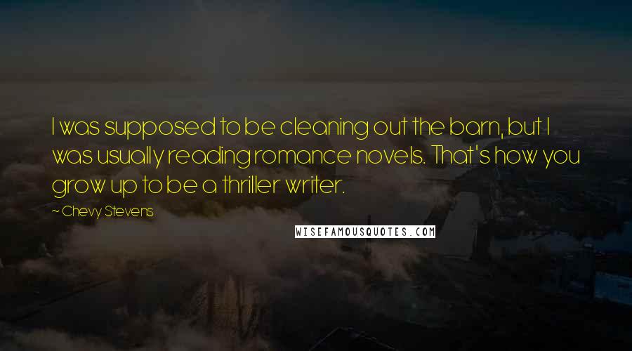 Chevy Stevens Quotes: I was supposed to be cleaning out the barn, but I was usually reading romance novels. That's how you grow up to be a thriller writer.