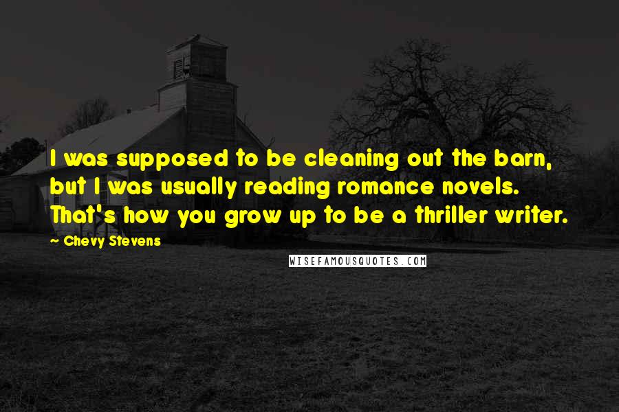Chevy Stevens Quotes: I was supposed to be cleaning out the barn, but I was usually reading romance novels. That's how you grow up to be a thriller writer.