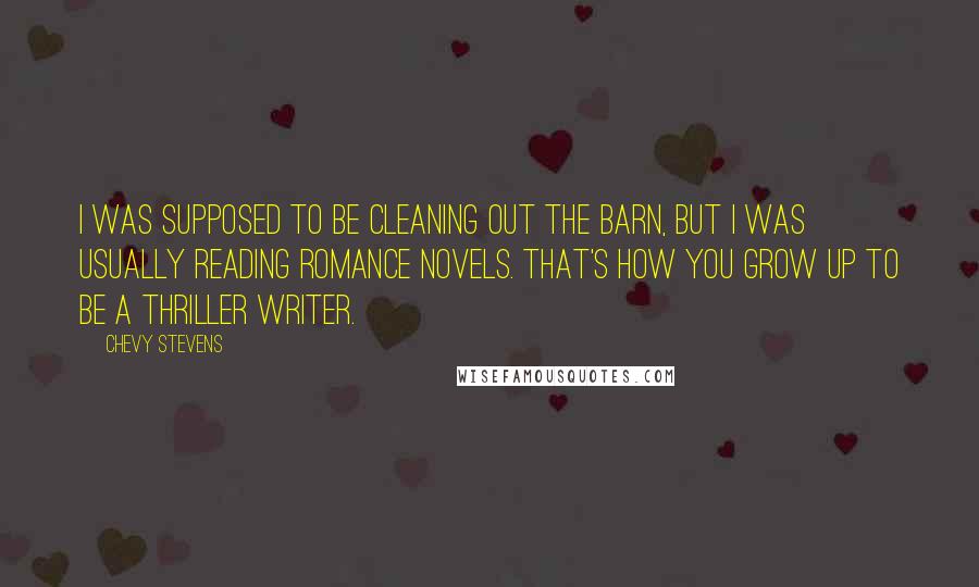 Chevy Stevens Quotes: I was supposed to be cleaning out the barn, but I was usually reading romance novels. That's how you grow up to be a thriller writer.