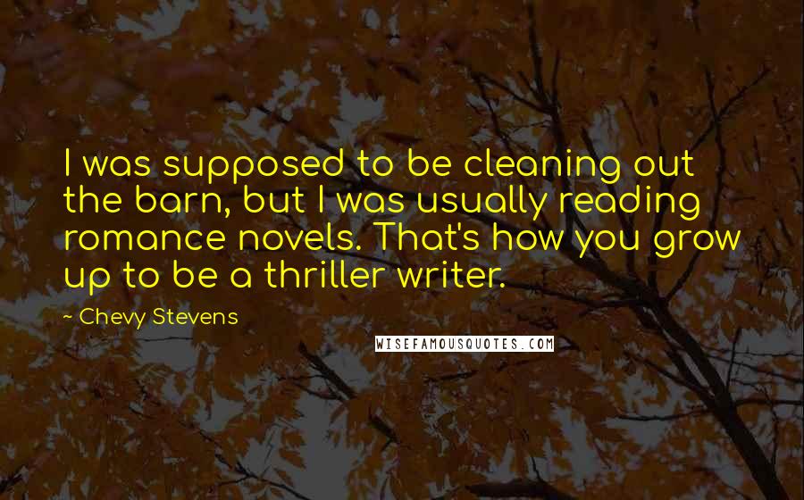 Chevy Stevens Quotes: I was supposed to be cleaning out the barn, but I was usually reading romance novels. That's how you grow up to be a thriller writer.