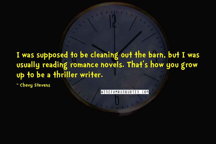 Chevy Stevens Quotes: I was supposed to be cleaning out the barn, but I was usually reading romance novels. That's how you grow up to be a thriller writer.