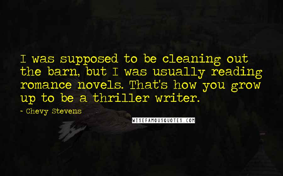 Chevy Stevens Quotes: I was supposed to be cleaning out the barn, but I was usually reading romance novels. That's how you grow up to be a thriller writer.