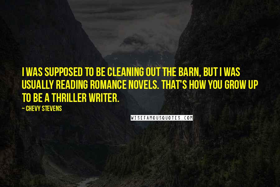 Chevy Stevens Quotes: I was supposed to be cleaning out the barn, but I was usually reading romance novels. That's how you grow up to be a thriller writer.