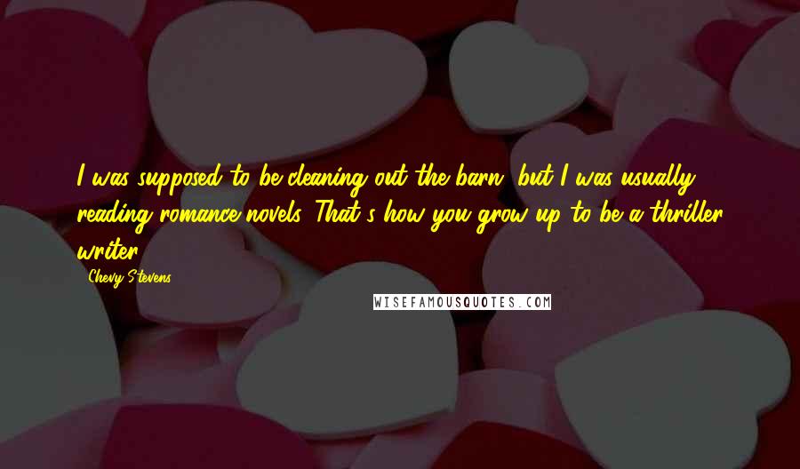 Chevy Stevens Quotes: I was supposed to be cleaning out the barn, but I was usually reading romance novels. That's how you grow up to be a thriller writer.