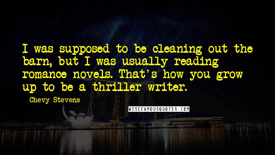 Chevy Stevens Quotes: I was supposed to be cleaning out the barn, but I was usually reading romance novels. That's how you grow up to be a thriller writer.