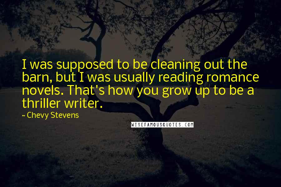 Chevy Stevens Quotes: I was supposed to be cleaning out the barn, but I was usually reading romance novels. That's how you grow up to be a thriller writer.