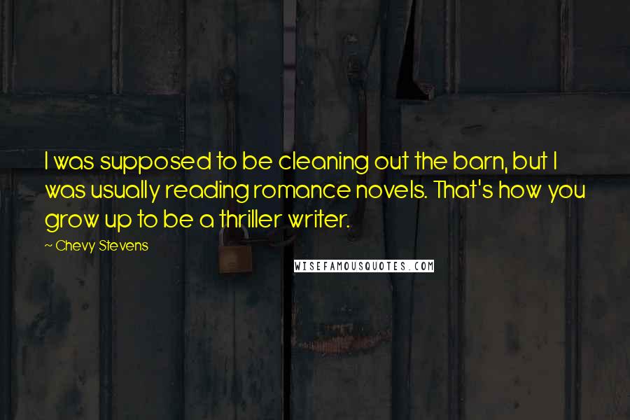Chevy Stevens Quotes: I was supposed to be cleaning out the barn, but I was usually reading romance novels. That's how you grow up to be a thriller writer.