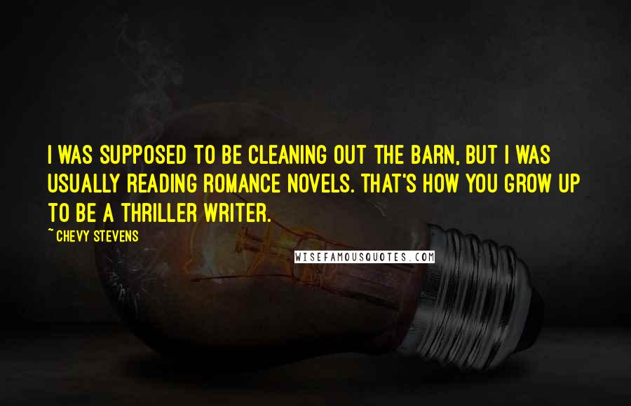 Chevy Stevens Quotes: I was supposed to be cleaning out the barn, but I was usually reading romance novels. That's how you grow up to be a thriller writer.