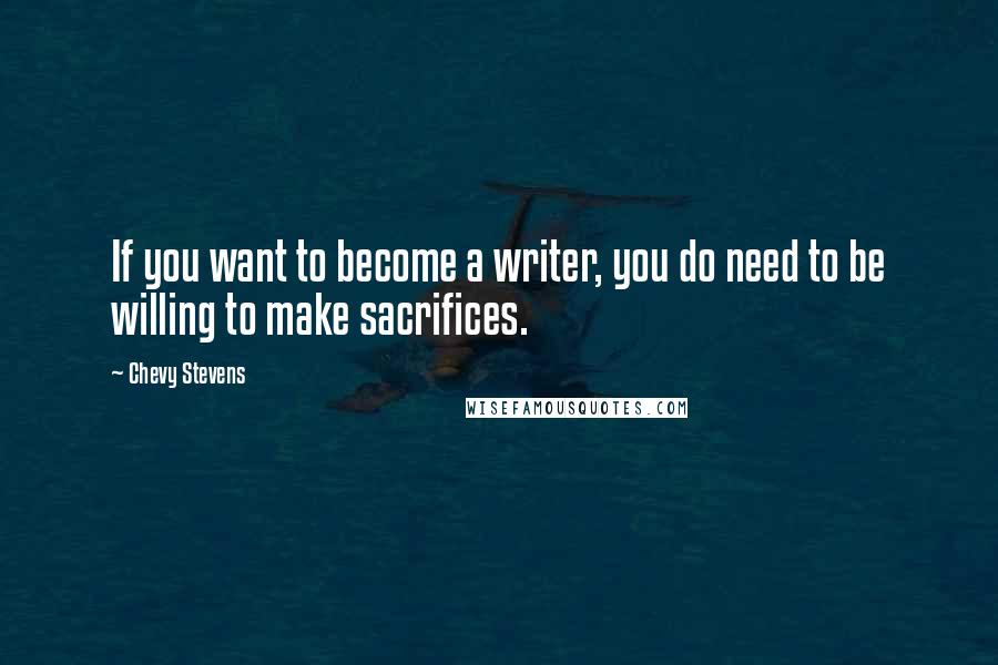 Chevy Stevens Quotes: If you want to become a writer, you do need to be willing to make sacrifices.