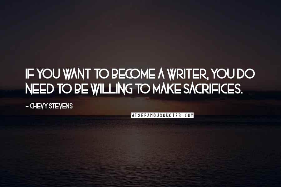 Chevy Stevens Quotes: If you want to become a writer, you do need to be willing to make sacrifices.