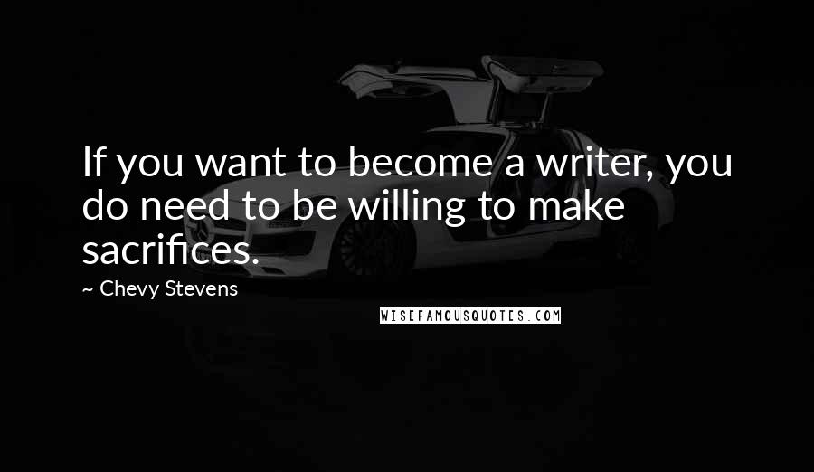 Chevy Stevens Quotes: If you want to become a writer, you do need to be willing to make sacrifices.